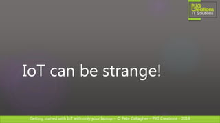 Getting started with IoT with only your laptop – © Pete Gallagher – PJG Creations - 2018
IoT can be strange!
 