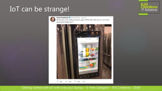 Getting started with IoT with only your laptop – © Pete Gallagher – PJG Creations - 2018
IoT can be strange!
 