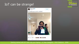 Getting started with IoT with only your laptop – © Pete Gallagher – PJG Creations - 2018
IoT can be strange!
 