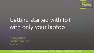 Getting started with IoT with only your laptop – © Pete Gallagher – PJG Creations - 2018
Getting started with IoT
with only your laptop
PETE GALLAGHER
PJGCREATIONS.CO.UK
22/08/2018
 