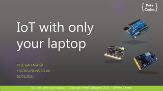 IoT with only your laptop – Copyright Pete Gallagher 2021 – @Pete_Codes
IoT with only
your laptop
PETE GALLAGHER
PJGCREATIONS.CO.UK
26/01/2021
 