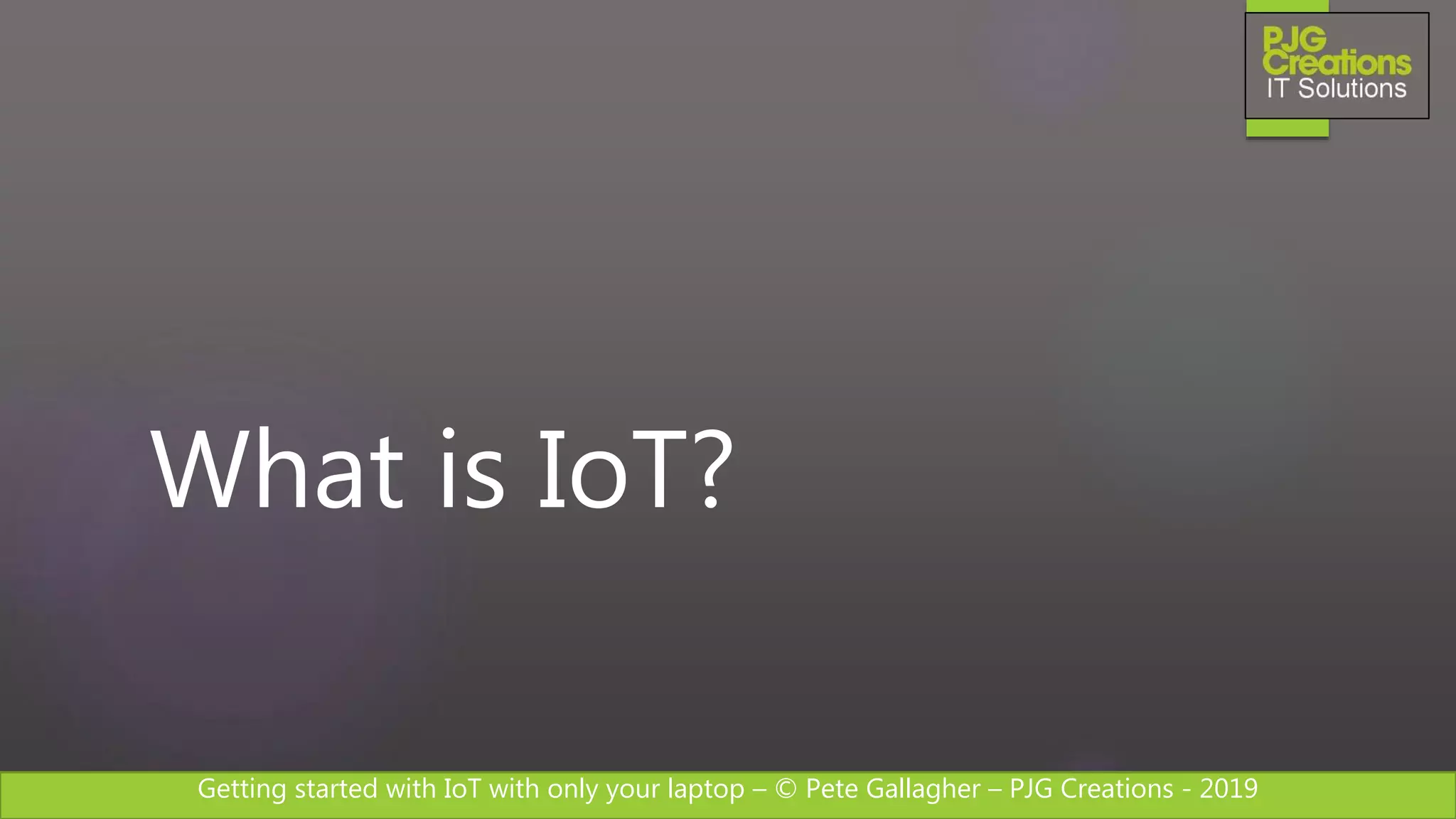Getting started with IoT with only your laptop – © Pete Gallagher – PJG Creations - 2019
What is IoT?
 