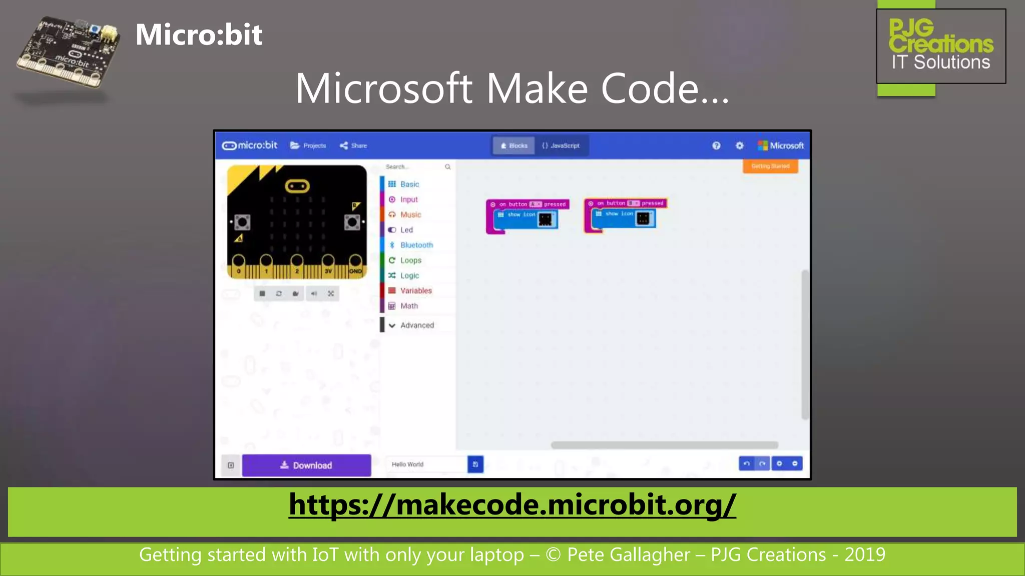 Getting started with IoT with only your laptop – © Pete Gallagher – PJG Creations - 2019
Micro:bit
Microsoft Make Code…
https://makecode.microbit.org/
 