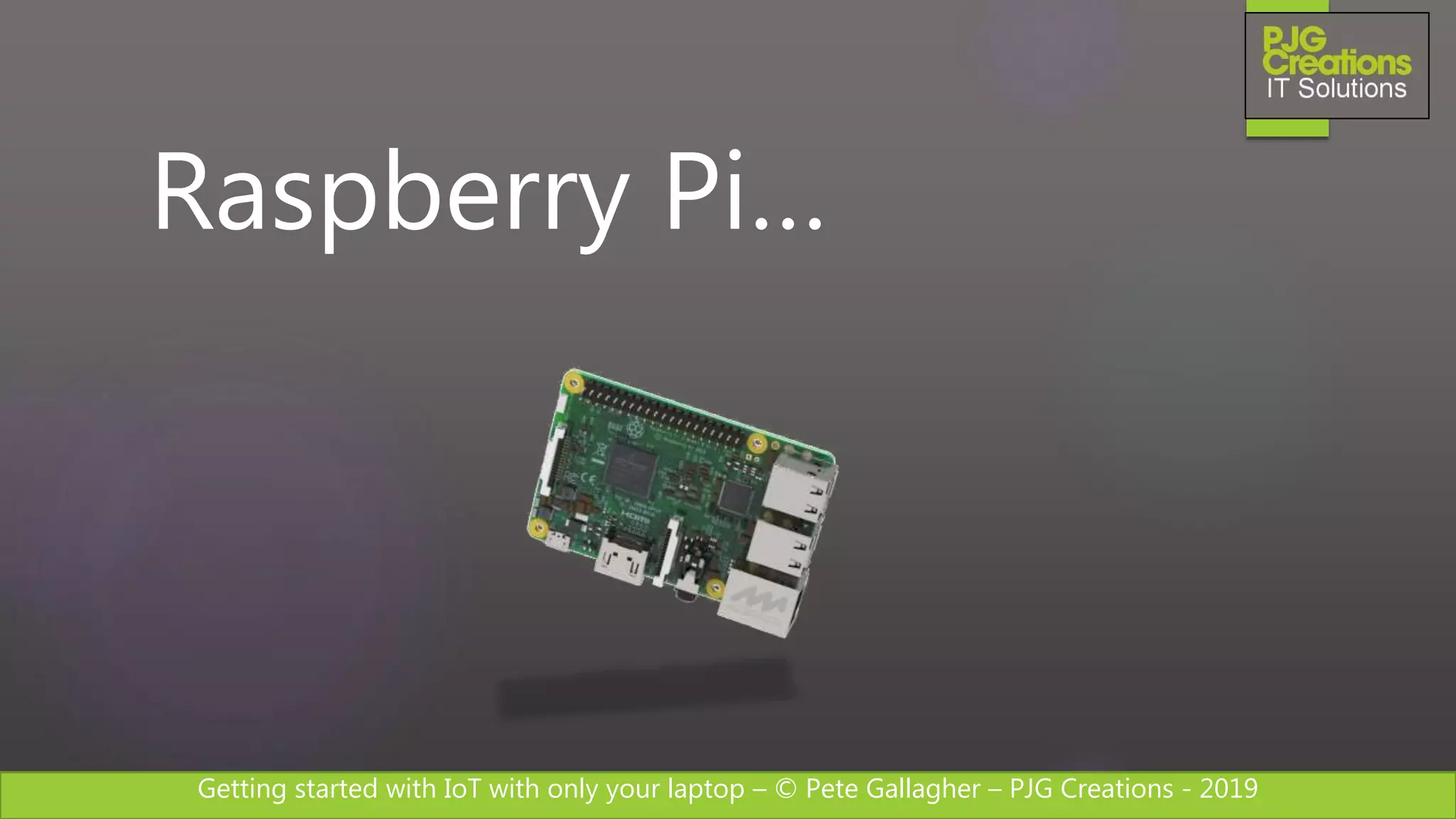 Getting started with IoT with only your laptop – © Pete Gallagher – PJG Creations - 2019
Raspberry Pi…
 