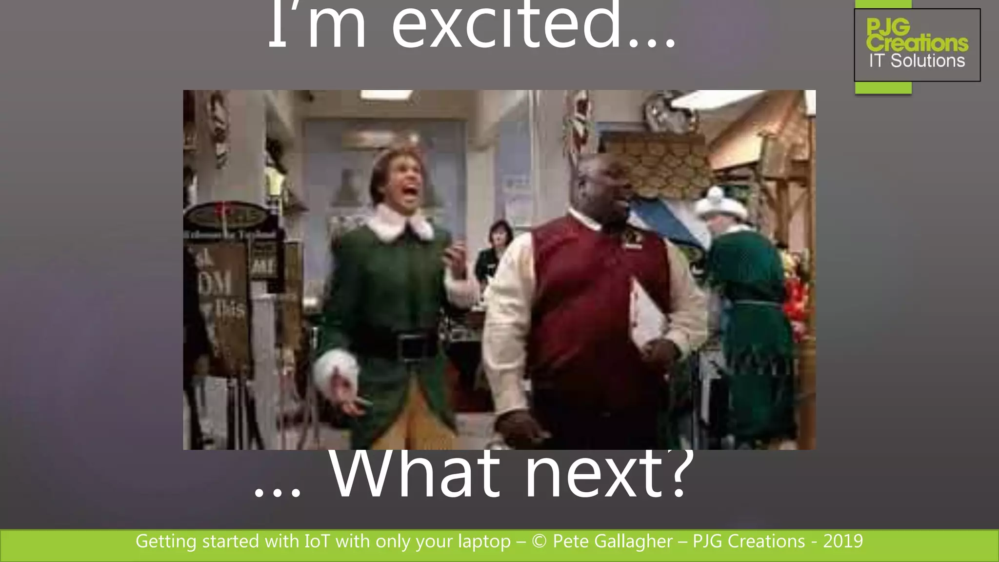 Getting started with IoT with only your laptop – © Pete Gallagher – PJG Creations - 2019
I’m excited…
… What next?
 