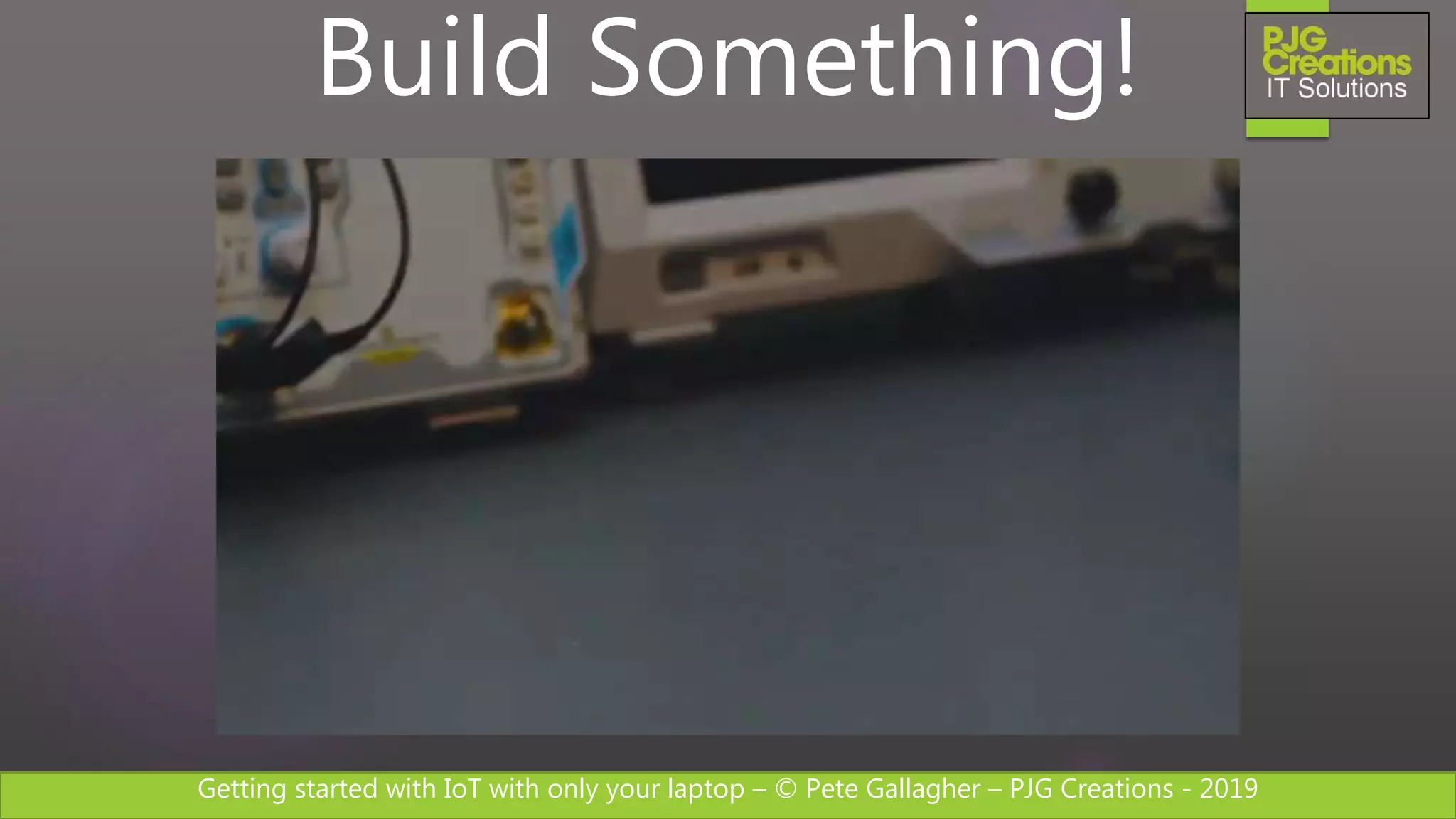 Getting started with IoT with only your laptop – © Pete Gallagher – PJG Creations - 2019
Build Something!
 