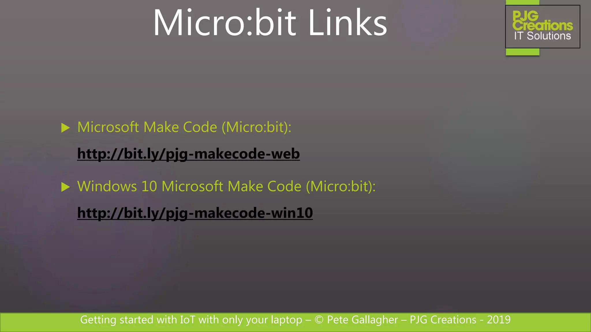 Getting started with IoT with only your laptop – © Pete Gallagher – PJG Creations - 2019
 Microsoft Make Code (Micro:bit):
http://bit.ly/pjg-makecode-web
 Windows 10 Microsoft Make Code (Micro:bit):
http://bit.ly/pjg-makecode-win10
Micro:bit Links
 