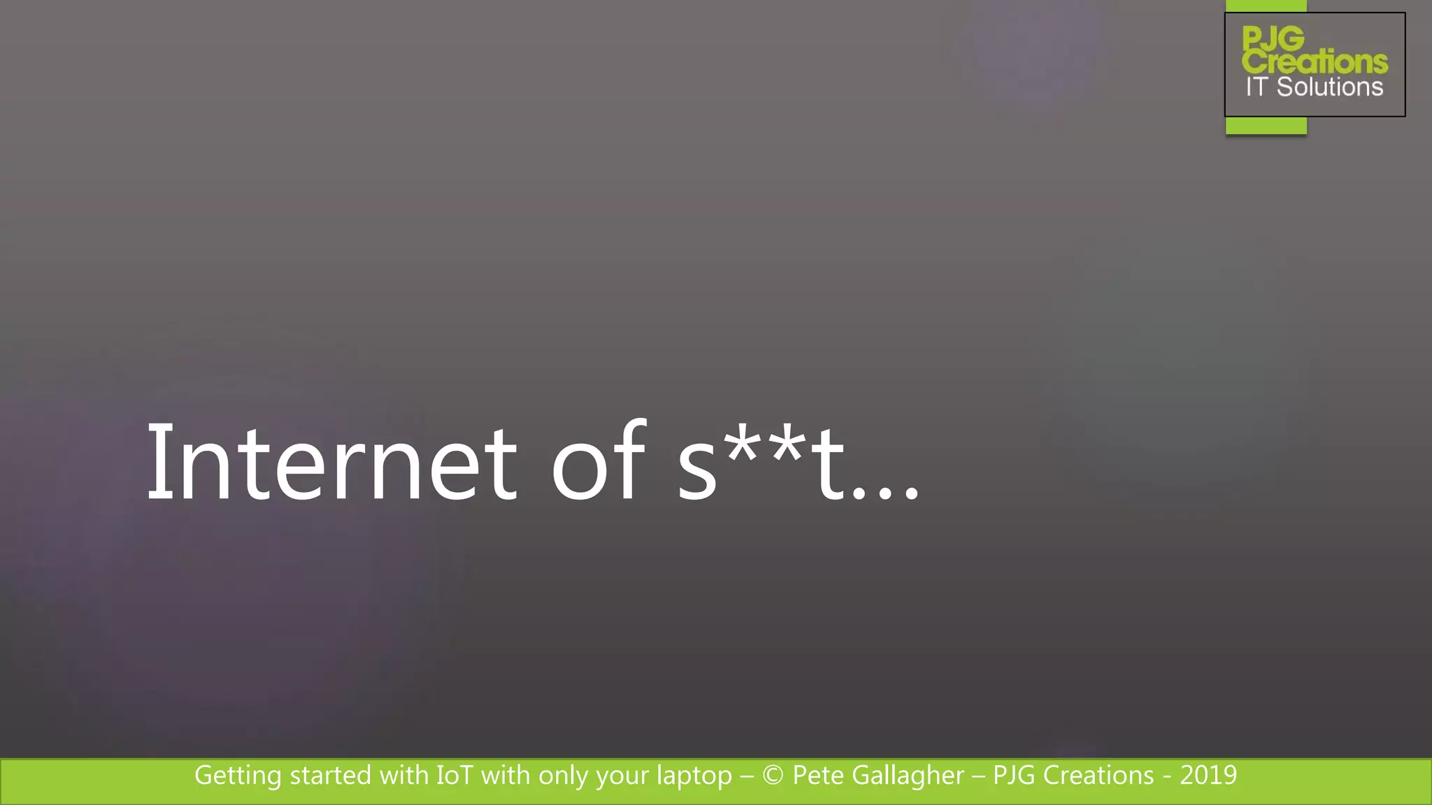 Getting started with IoT with only your laptop – © Pete Gallagher – PJG Creations - 2019
Internet of s**t…
 