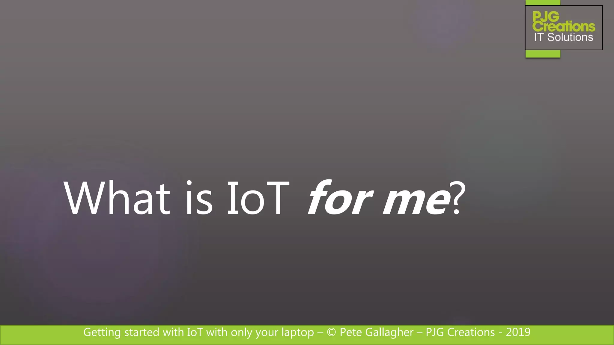 Getting started with IoT with only your laptop – © Pete Gallagher – PJG Creations - 2019
What is IoT for me?
 
