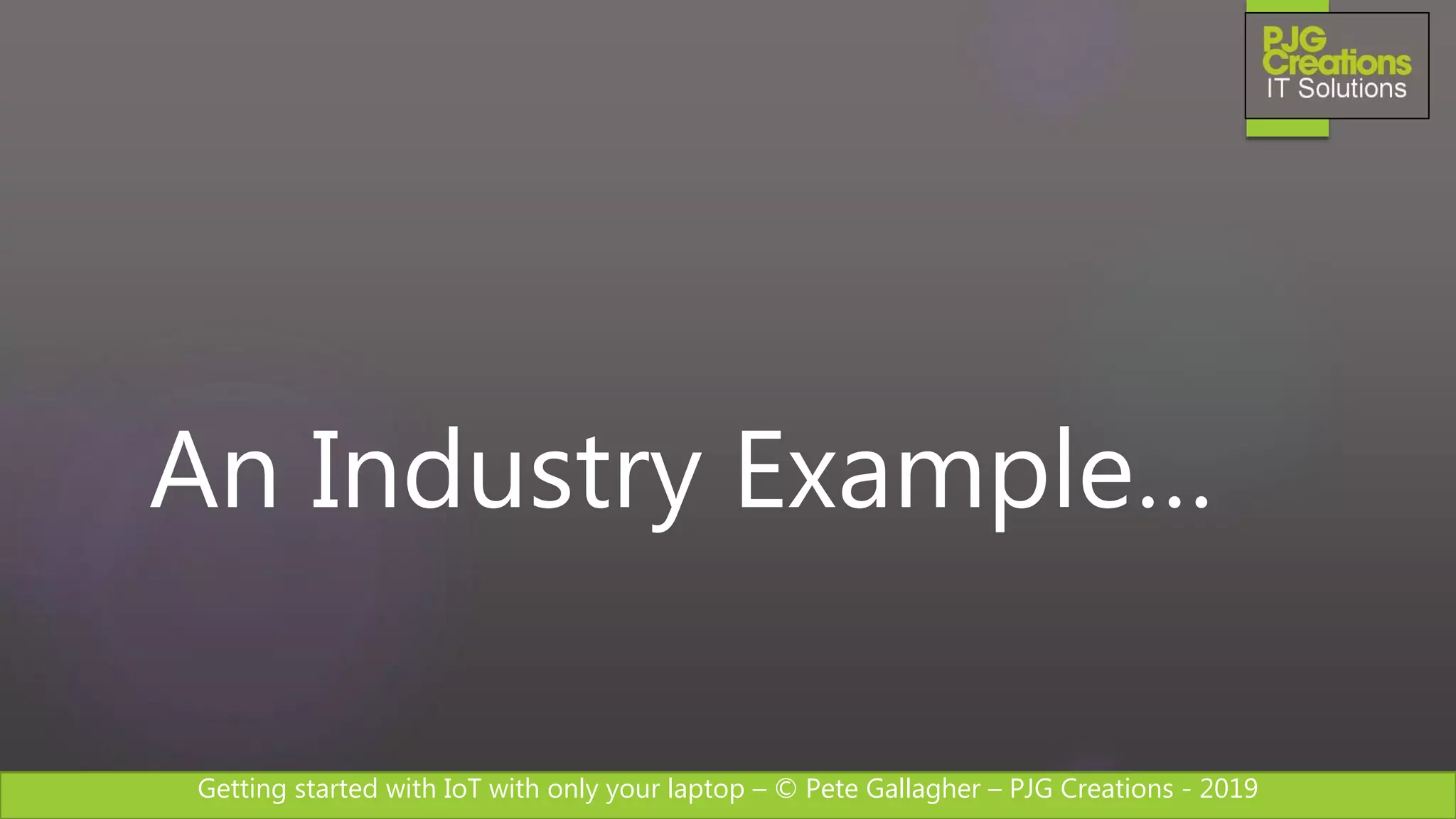 Getting started with IoT with only your laptop – © Pete Gallagher – PJG Creations - 2019
An Industry Example…
 