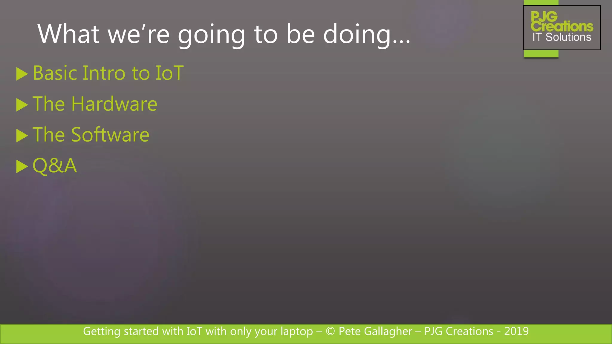 Getting started with IoT with only your laptop – © Pete Gallagher – PJG Creations - 2019
What we’re going to be doing…
 Basic Intro to IoT
 The Hardware
 The Software
 Q&A
 