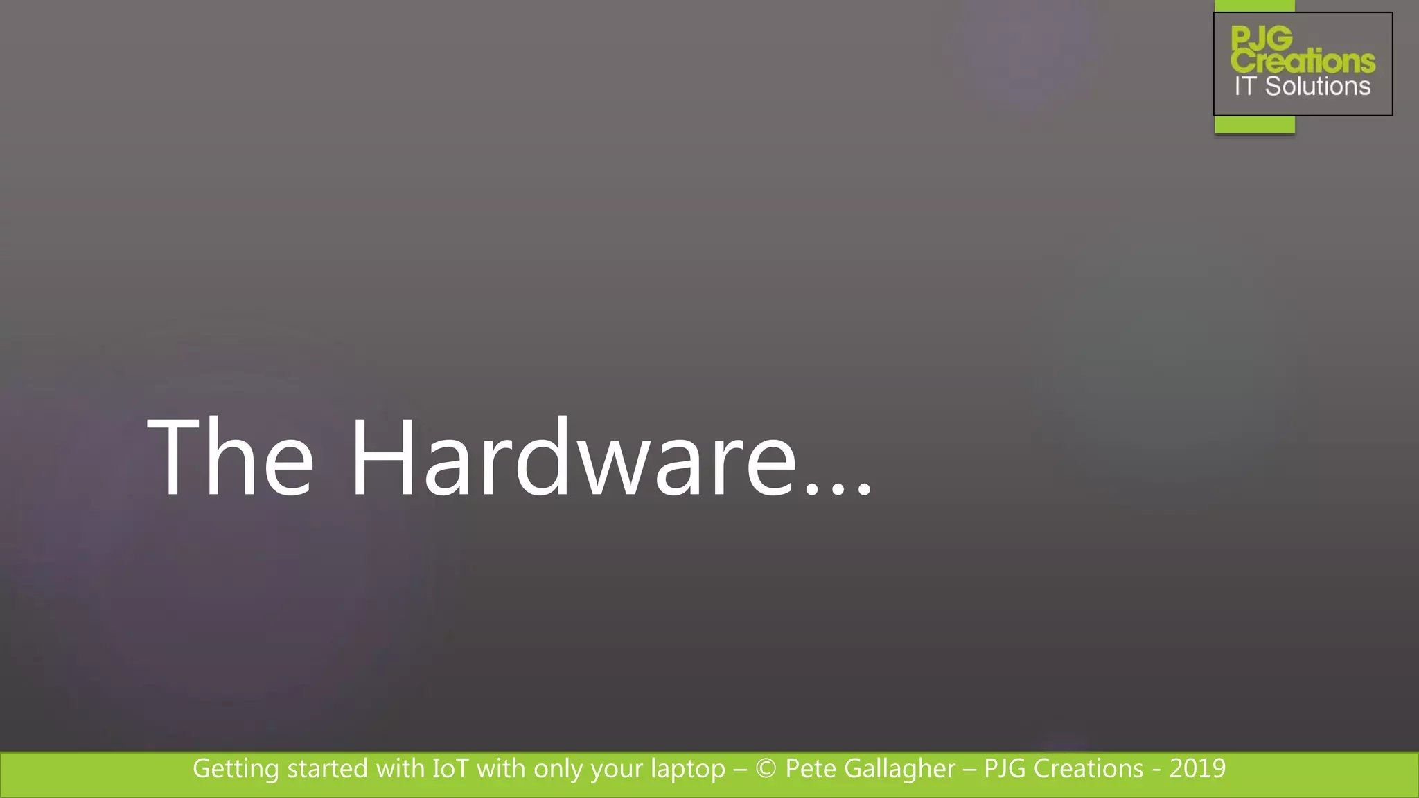 Getting started with IoT with only your laptop – © Pete Gallagher – PJG Creations - 2019
The Hardware…
 