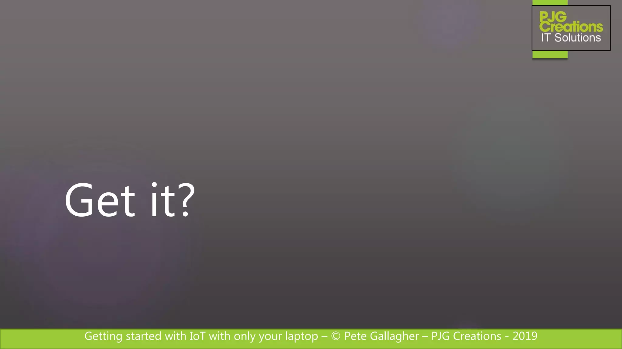 Getting started with IoT with only your laptop – © Pete Gallagher – PJG Creations - 2019
Get it?
 