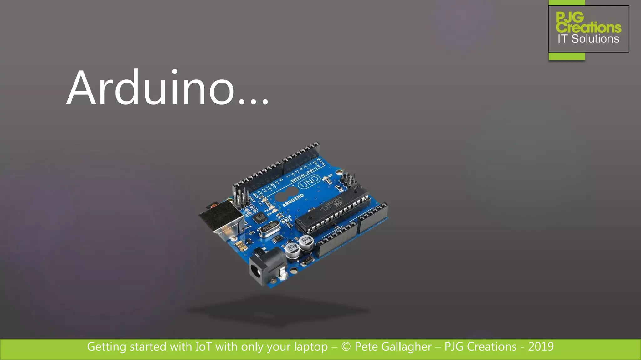 Getting started with IoT with only your laptop – © Pete Gallagher – PJG Creations - 2019
Arduino…
 