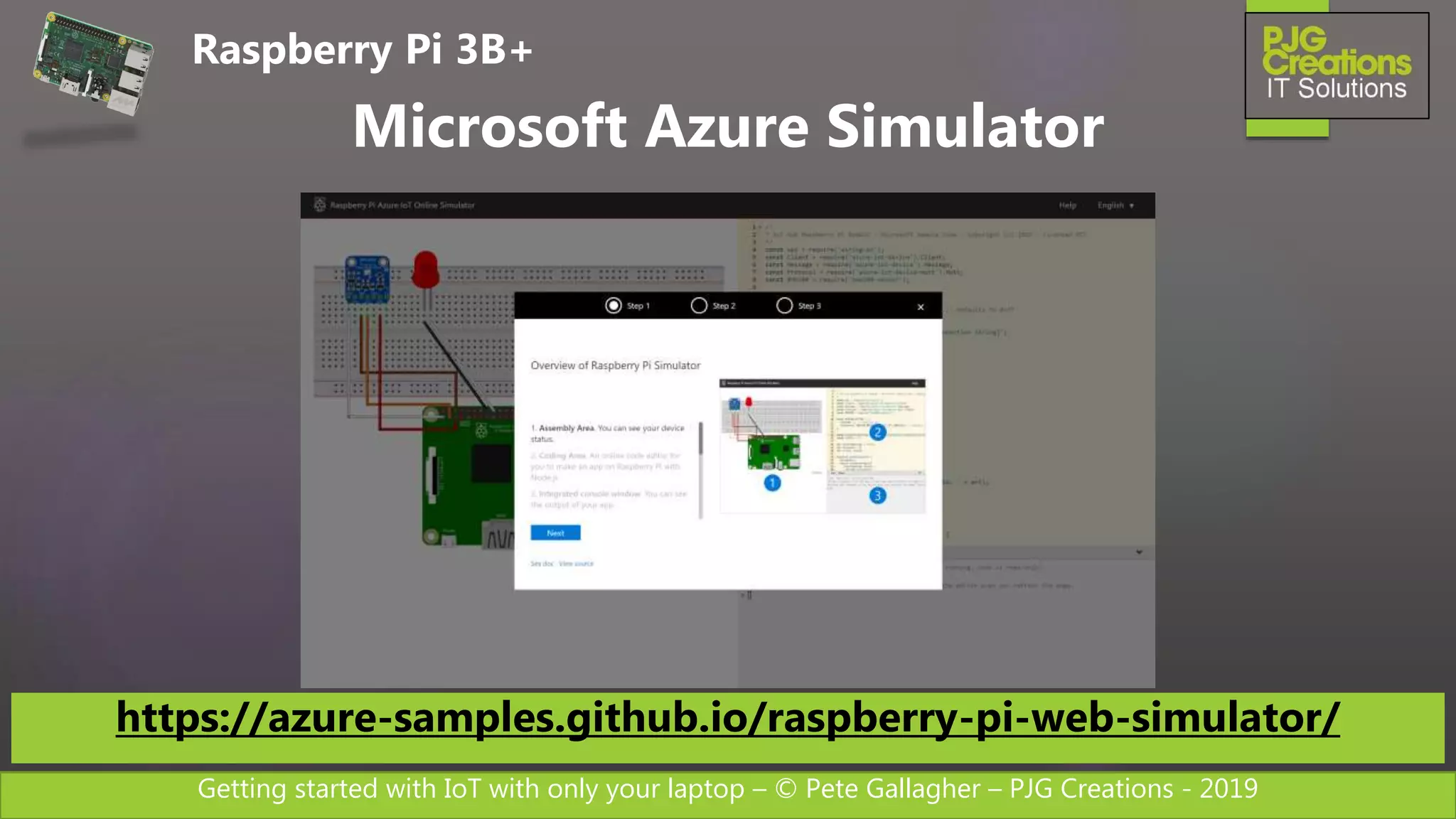 Getting started with IoT with only your laptop – © Pete Gallagher – PJG Creations - 2019
Raspberry Pi 3B+
Microsoft Azure Simulator
https://azure-samples.github.io/raspberry-pi-web-simulator/
 