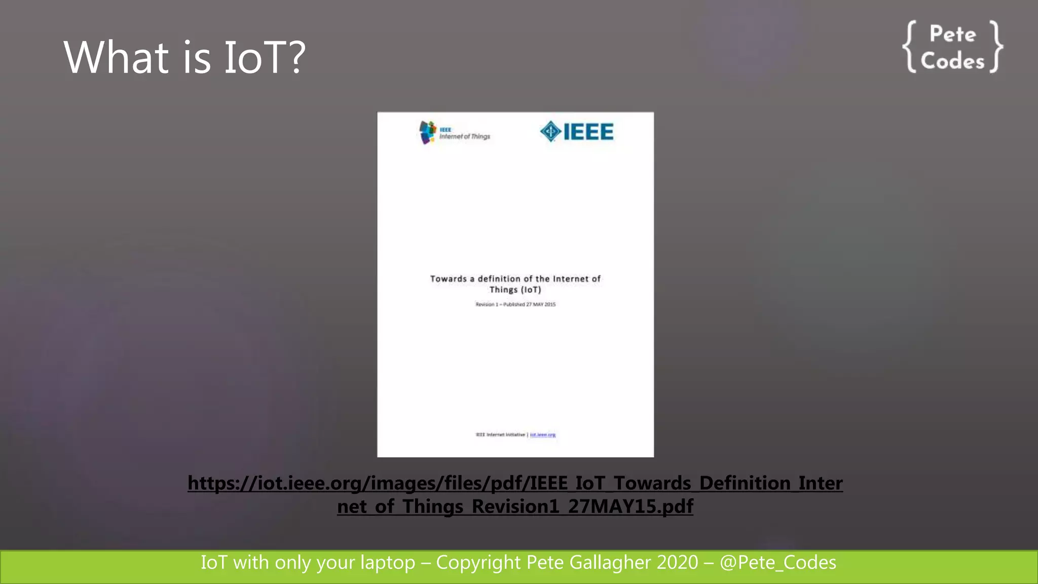 IoT with only your laptop – Copyright Pete Gallagher 2020 – @Pete_Codes
https://iot.ieee.org/images/files/pdf/IEEE_IoT_Towards_Definition_Inter
net_of_Things_Revision1_27MAY15.pdf
What is IoT?
 