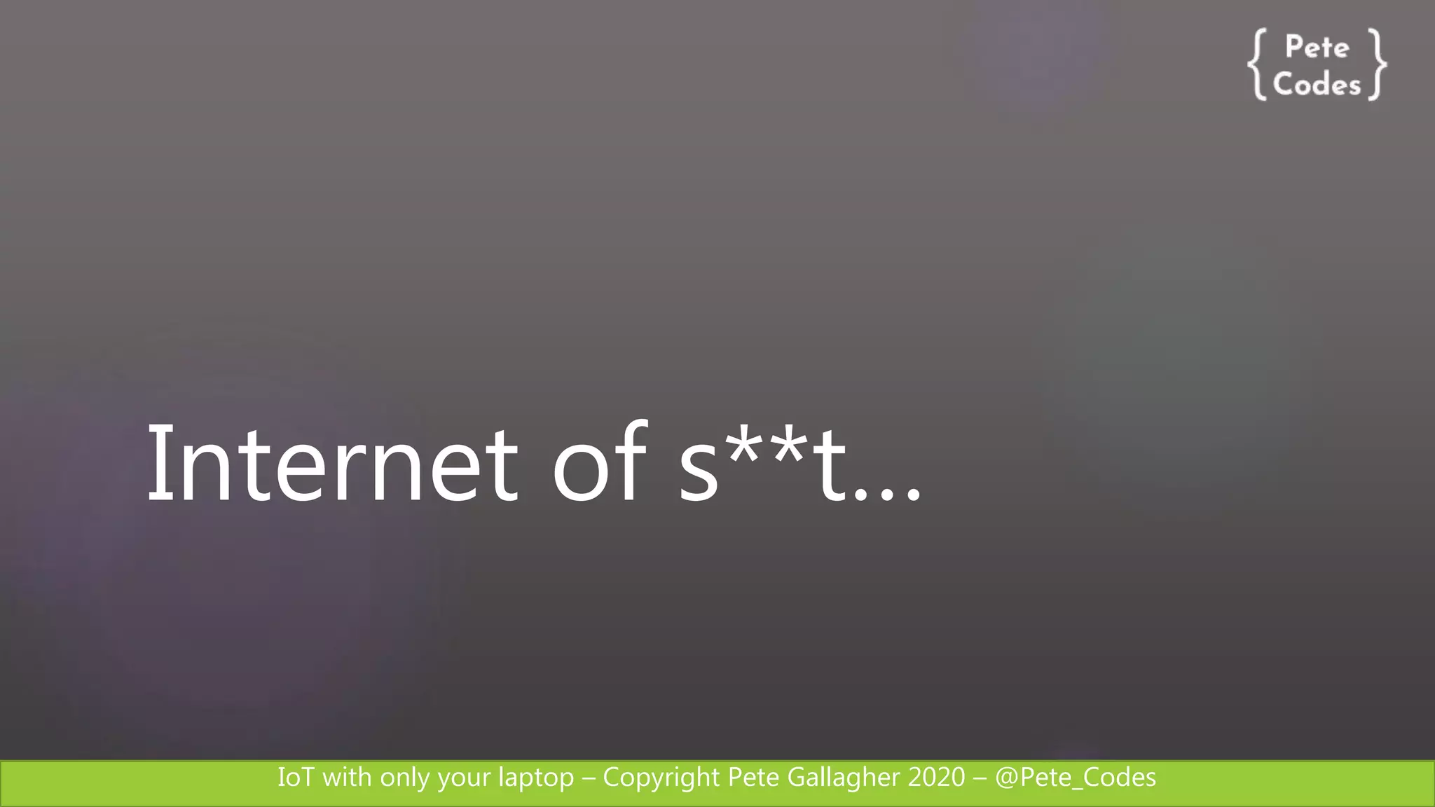 IoT with only your laptop – Copyright Pete Gallagher 2020 – @Pete_Codes
Internet of s**t…
 