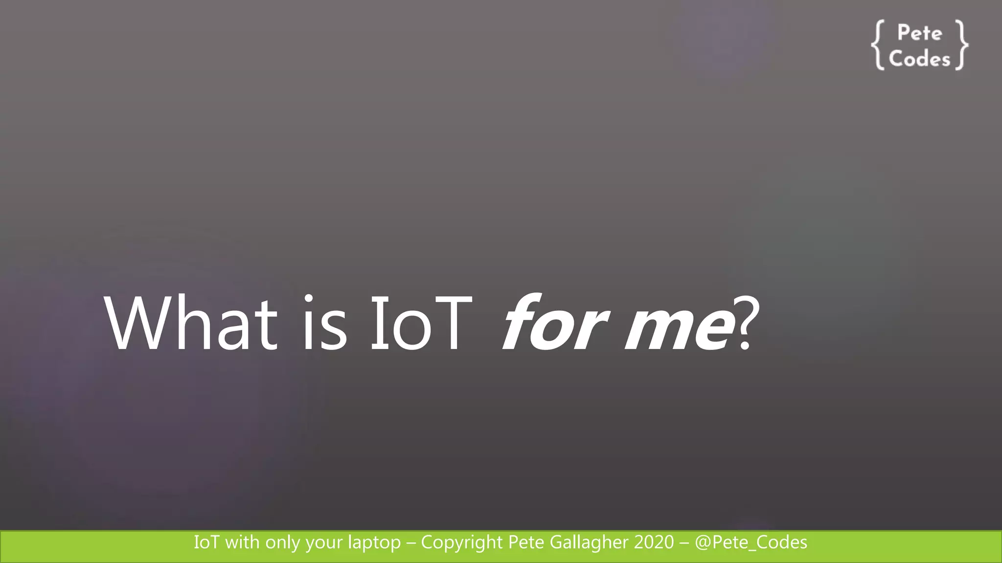 IoT with only your laptop – Copyright Pete Gallagher 2020 – @Pete_Codes
What is IoT for me?
 