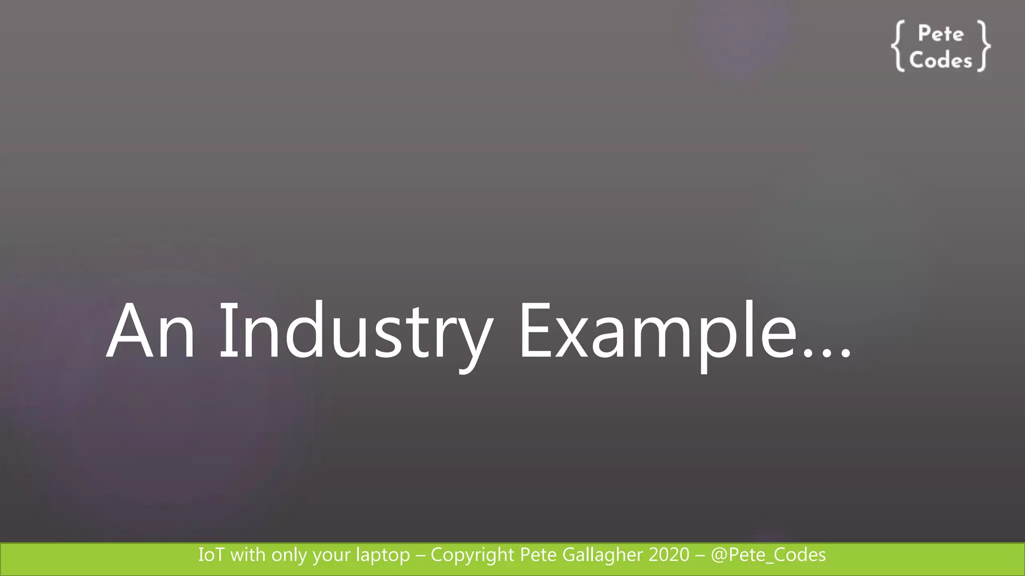 IoT with only your laptop – Copyright Pete Gallagher 2020 – @Pete_Codes
An Industry Example…
 