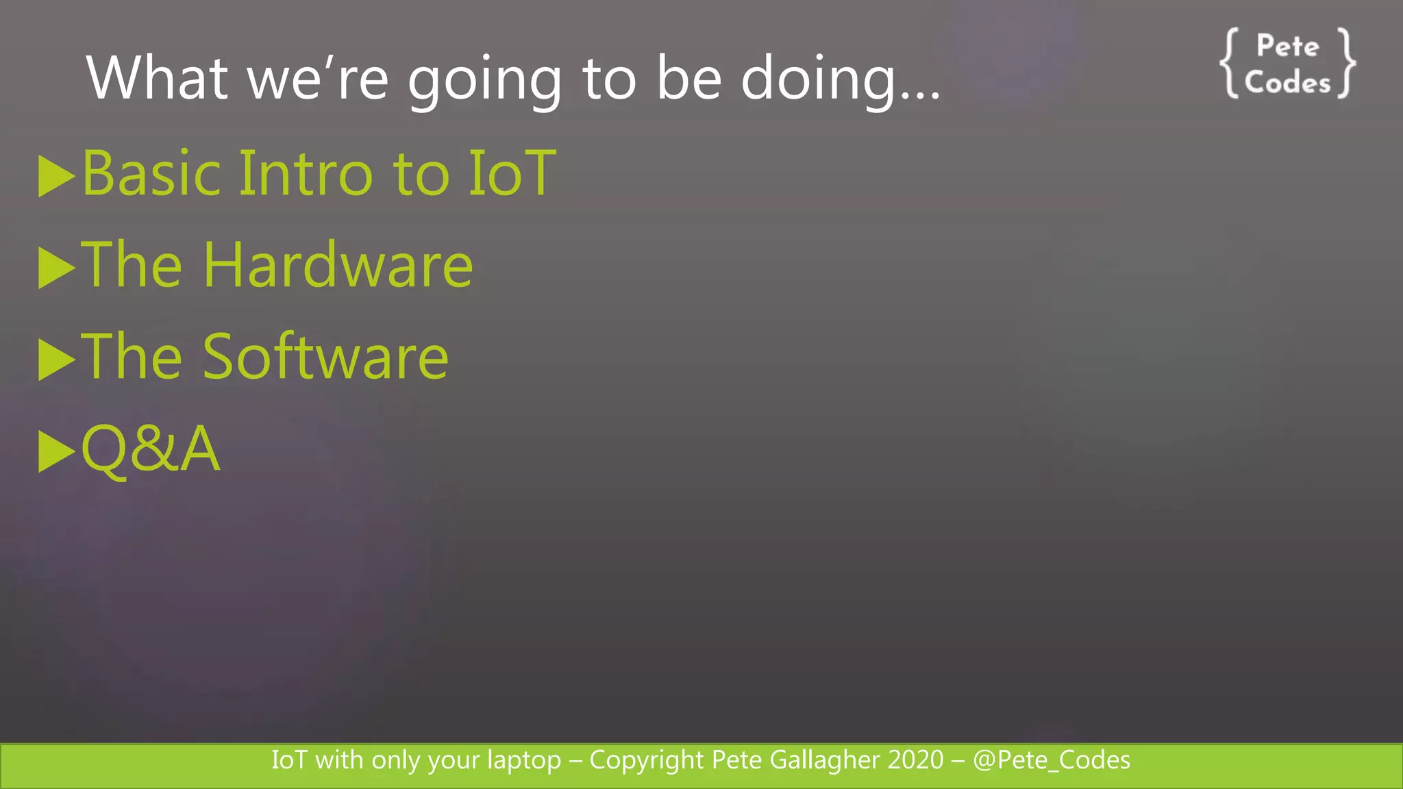 IoT with only your laptop – Copyright Pete Gallagher 2020 – @Pete_Codes
What we’re going to be doing…
Basic Intro to IoT
The Hardware
The Software
Q&A
 