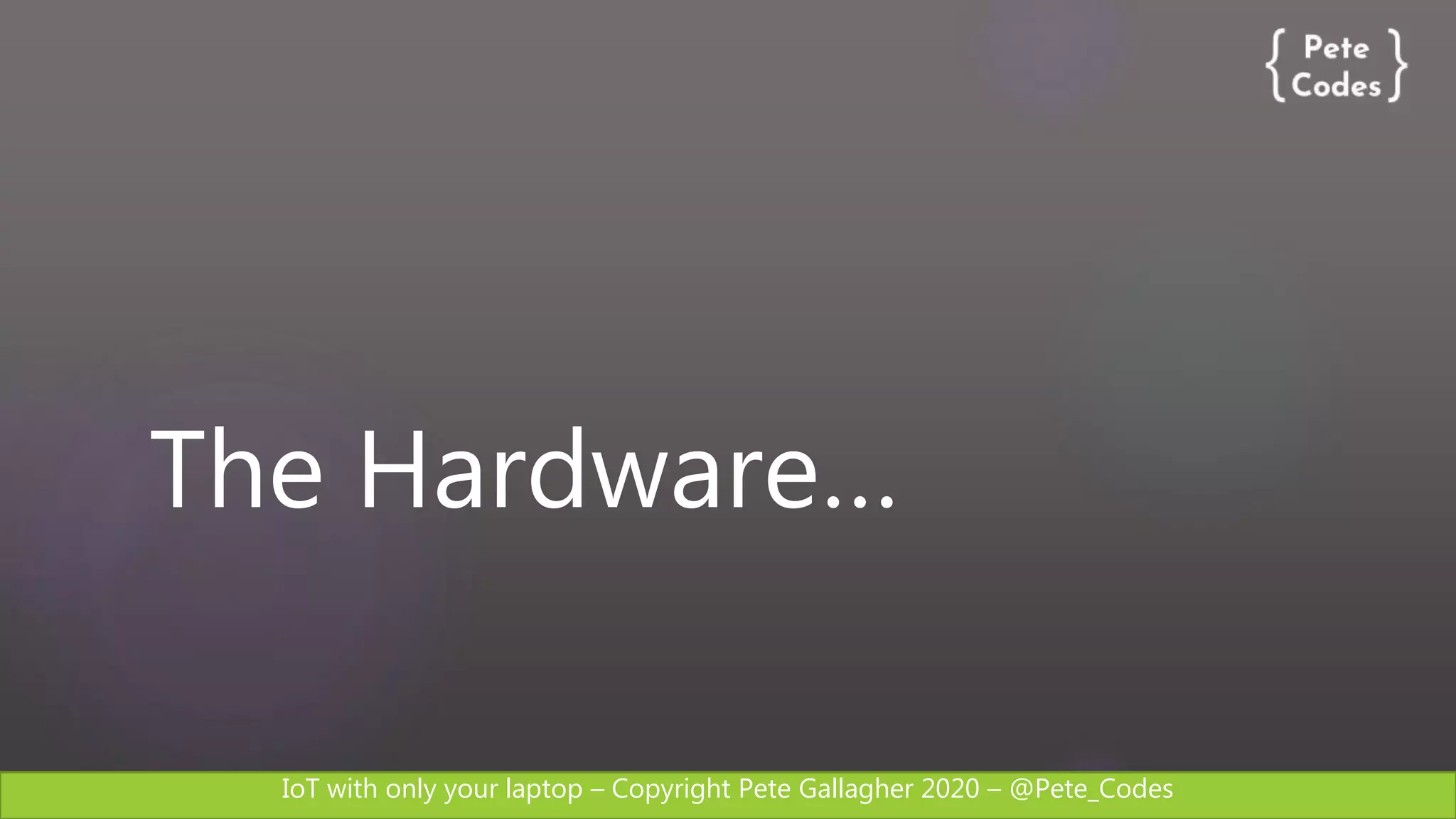IoT with only your laptop – Copyright Pete Gallagher 2020 – @Pete_Codes
The Hardware…
 