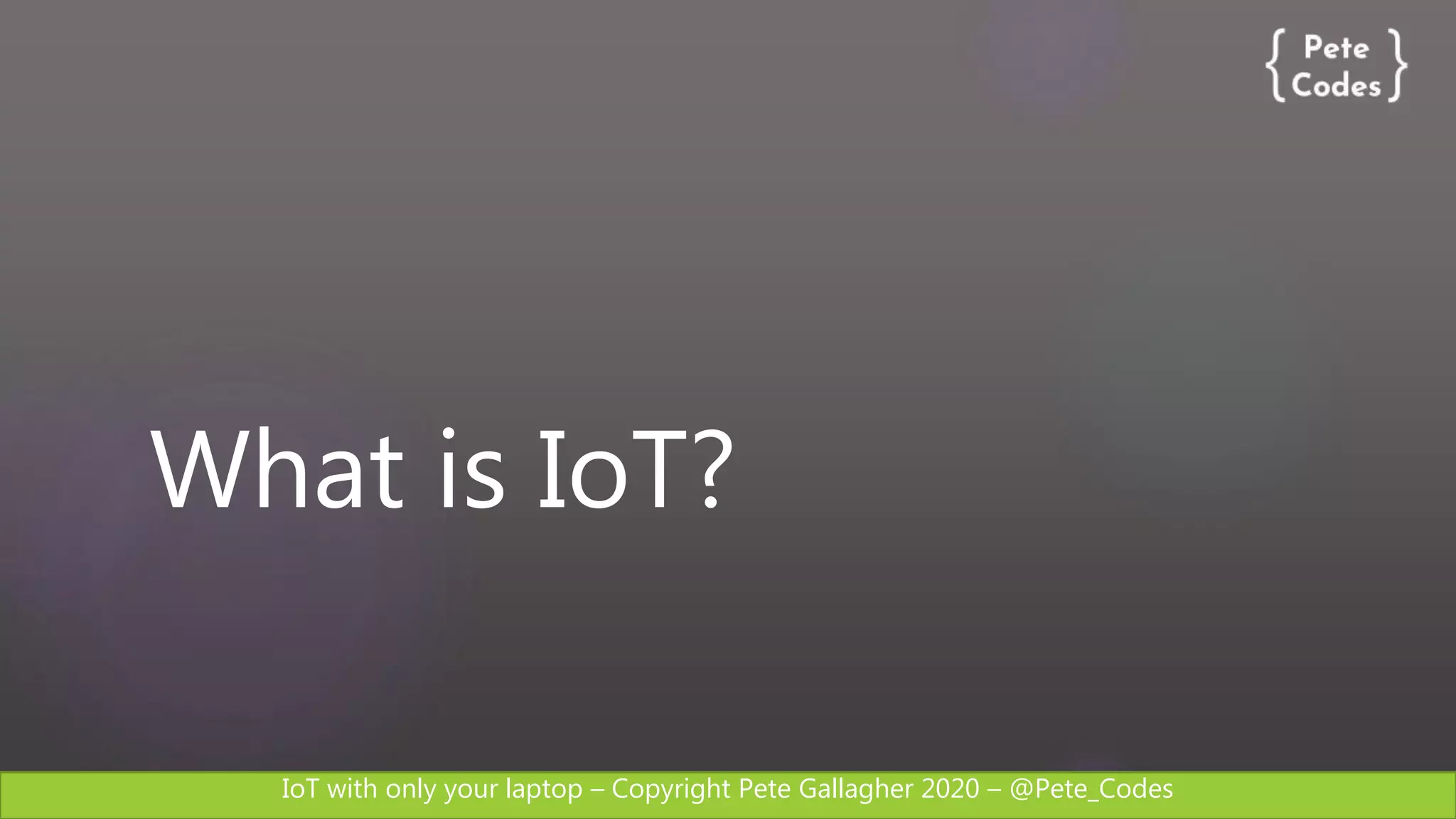 IoT with only your laptop – Copyright Pete Gallagher 2020 – @Pete_Codes
What is IoT?
 