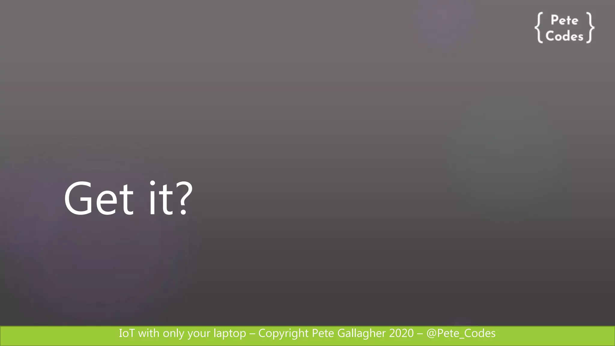 IoT with only your laptop – Copyright Pete Gallagher 2020 – @Pete_Codes
Get it?
 