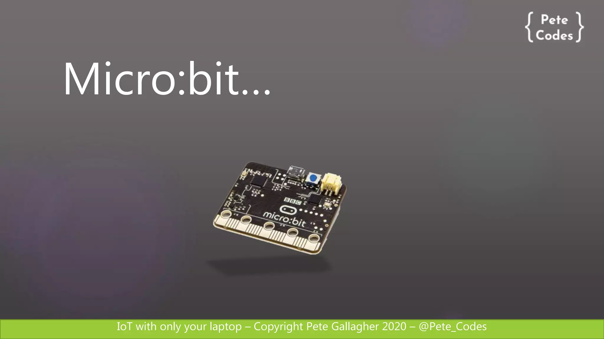 IoT with only your laptop – Copyright Pete Gallagher 2020 – @Pete_Codes
Micro:bit…
 