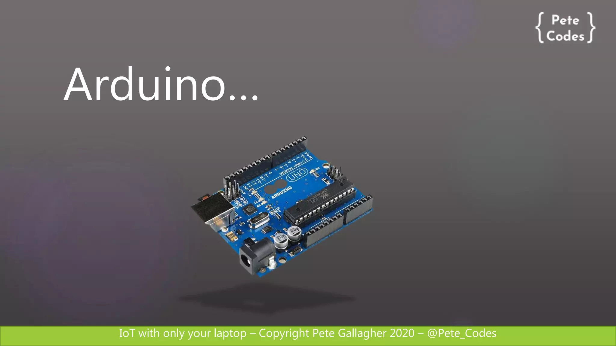 IoT with only your laptop – Copyright Pete Gallagher 2020 – @Pete_Codes
Arduino…
 