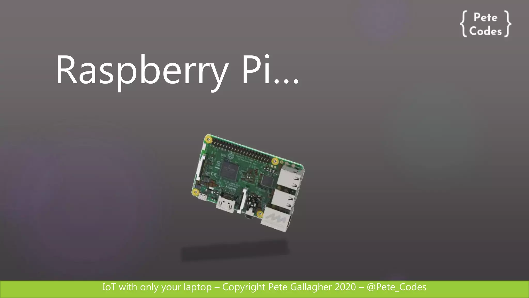 IoT with only your laptop – Copyright Pete Gallagher 2020 – @Pete_Codes
Raspberry Pi…
 