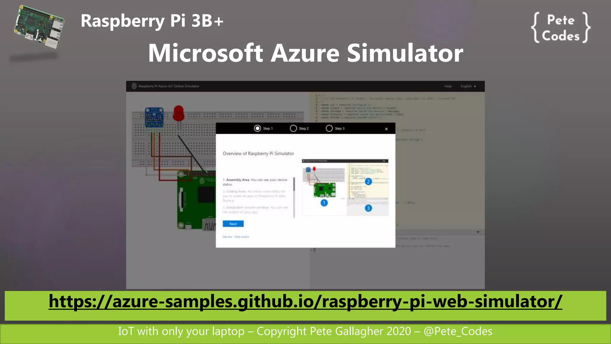 IoT with only your laptop – Copyright Pete Gallagher 2020 – @Pete_Codes
Raspberry Pi 3B+
Microsoft Azure Simulator
https://azure-samples.github.io/raspberry-pi-web-simulator/
 