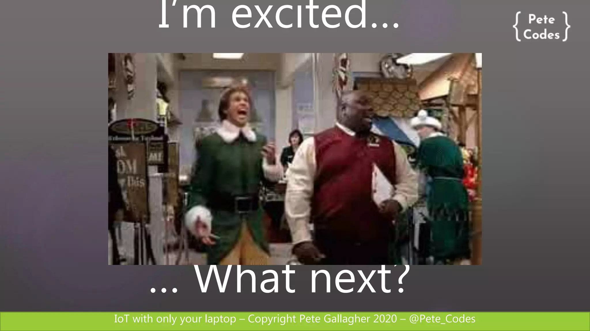 IoT with only your laptop – Copyright Pete Gallagher 2020 – @Pete_Codes
I’m excited…
… What next?
 