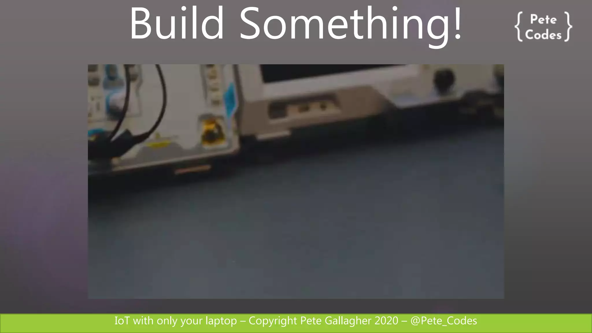 IoT with only your laptop – Copyright Pete Gallagher 2020 – @Pete_Codes
Build Something!
 