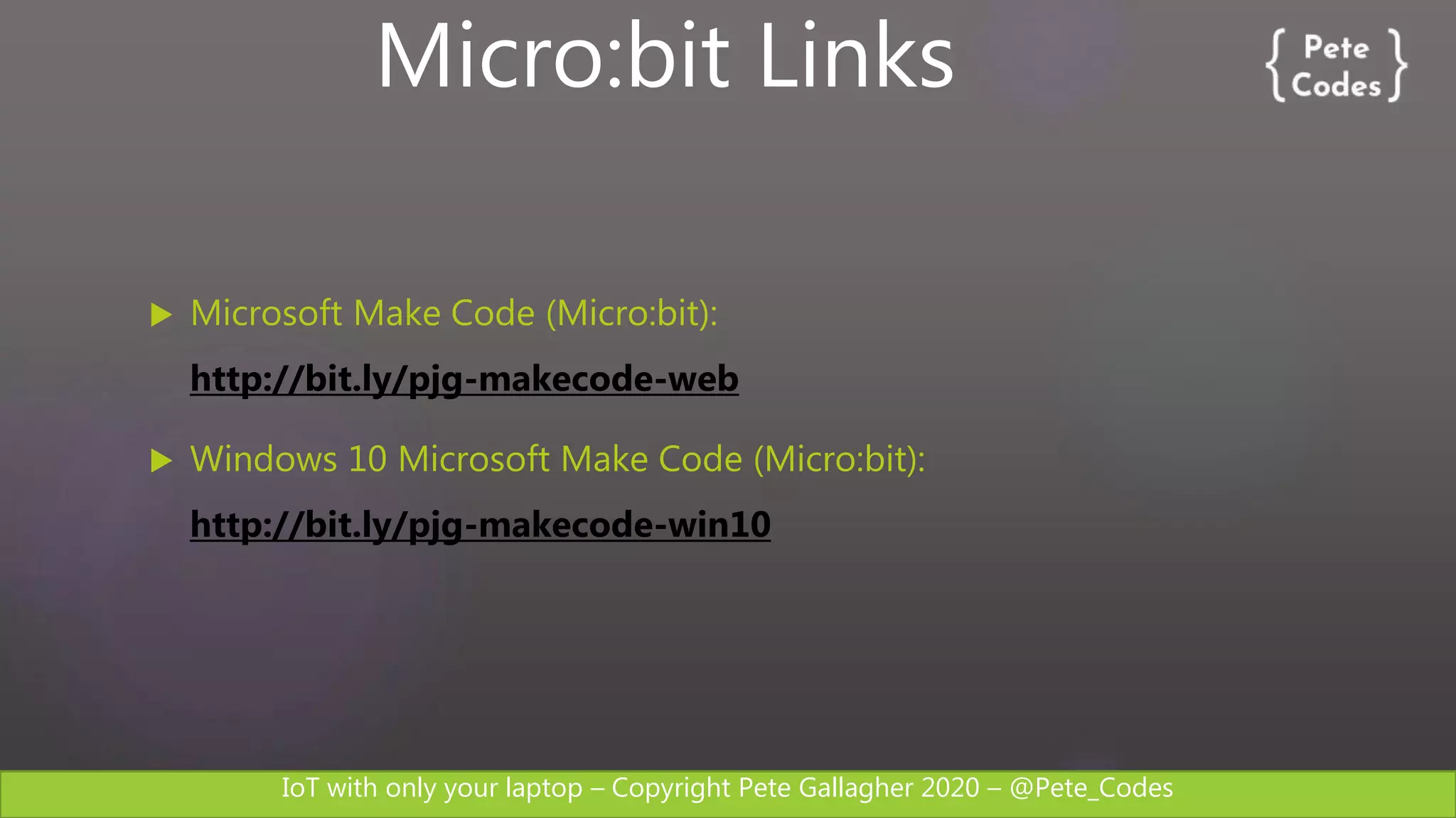 IoT with only your laptop – Copyright Pete Gallagher 2020 – @Pete_Codes
 Microsoft Make Code (Micro:bit):
http://bit.ly/pjg-makecode-web
 Windows 10 Microsoft Make Code (Micro:bit):
http://bit.ly/pjg-makecode-win10
Micro:bit Links
 