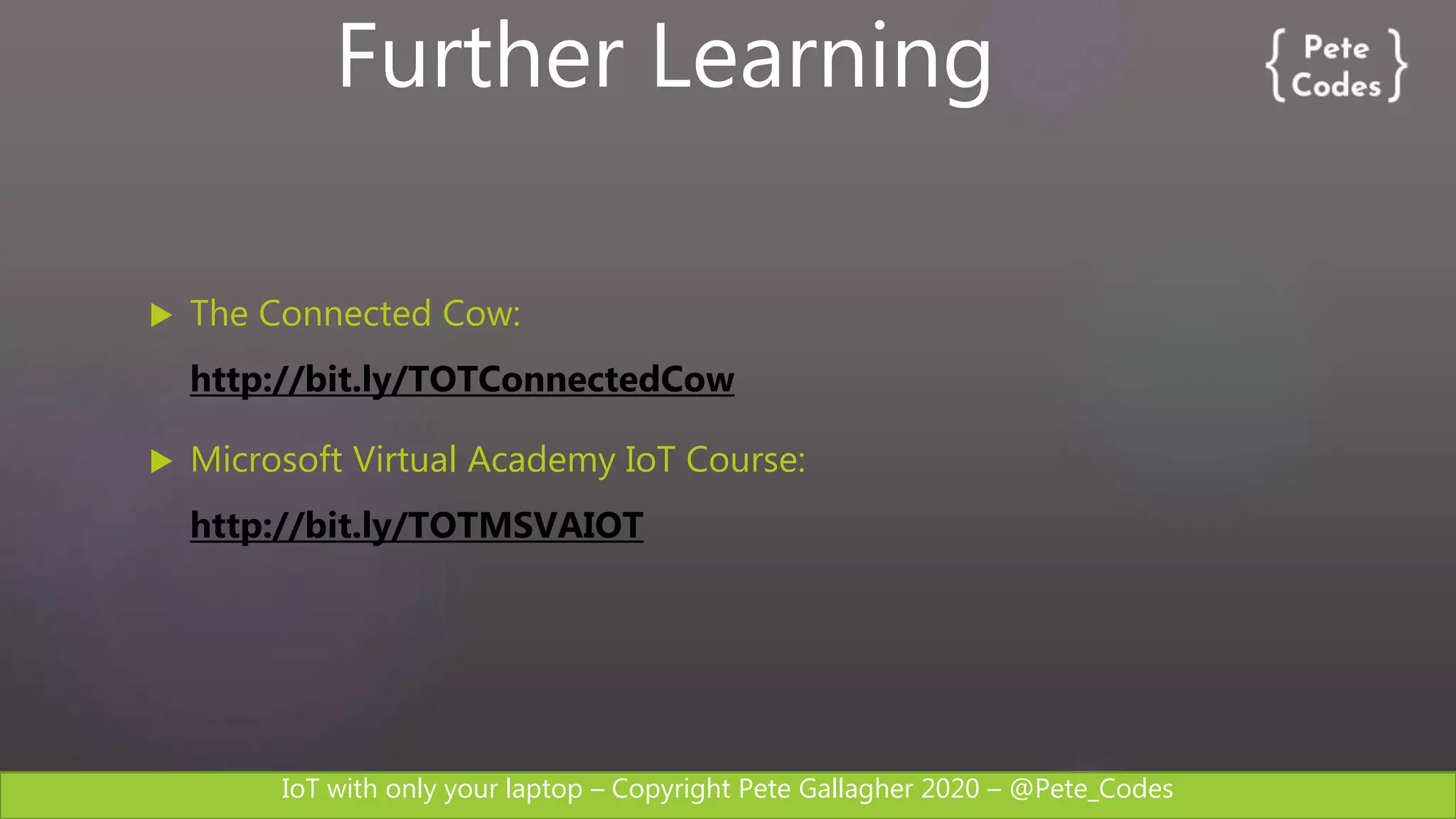 IoT with only your laptop – Copyright Pete Gallagher 2020 – @Pete_Codes
 The Connected Cow:
http://bit.ly/TOTConnectedCow
 Microsoft Virtual Academy IoT Course:
http://bit.ly/TOTMSVAIOT
Further Learning
 