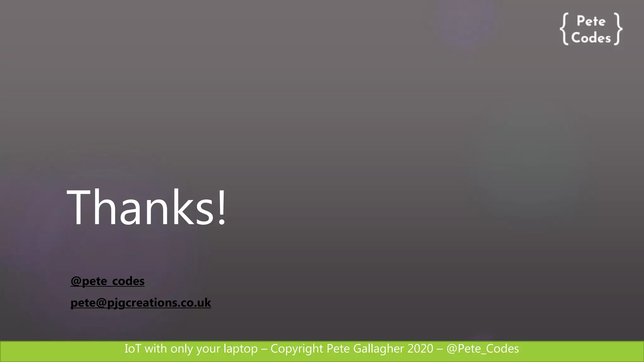 IoT with only your laptop – Copyright Pete Gallagher 2020 – @Pete_Codes
Thanks!
@pete_codes
pete@pjgcreations.co.uk
 