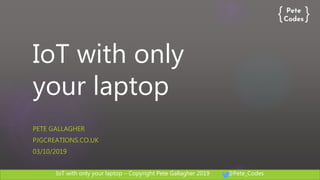 IoT with only your laptop – Copyright Pete Gallagher 2019 @Pete_Codes
IoT with only
your laptop
PETE GALLAGHER
PJGCREATIONS.CO.UK
03/10/2019
 