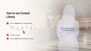 There’s a space to include
someone in this slide.
Click on Characters on the iSpring Suite tab
Choose a character
Click on Insert to add the character to the slide
How to use Content
Library
 