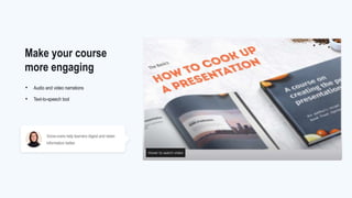 Voice-overs help learners digest and retain
information better.
• Audio and video narrations
• Text-to-speech tool
Make your course
more engaging
 