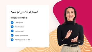 Publish a course to an LMS
Manage audio narration
Insert characters
Add interactions
Create quizzes
Great job, you’re all done!
Now you know how to
 