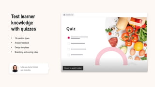 Let's see what a finished
quiz looks like.
• 14 question types
• Answer feedback
• Design templates
• Branching and scoring rules
Test learner
knowledge
with quizzes
 