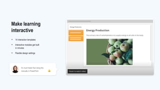 • 14 interaction templates
• Interactive modules get built
in minutes
• Flexible design settings
Make learning
interactive
It's much faster than doing this
manually in PowerPoint
 