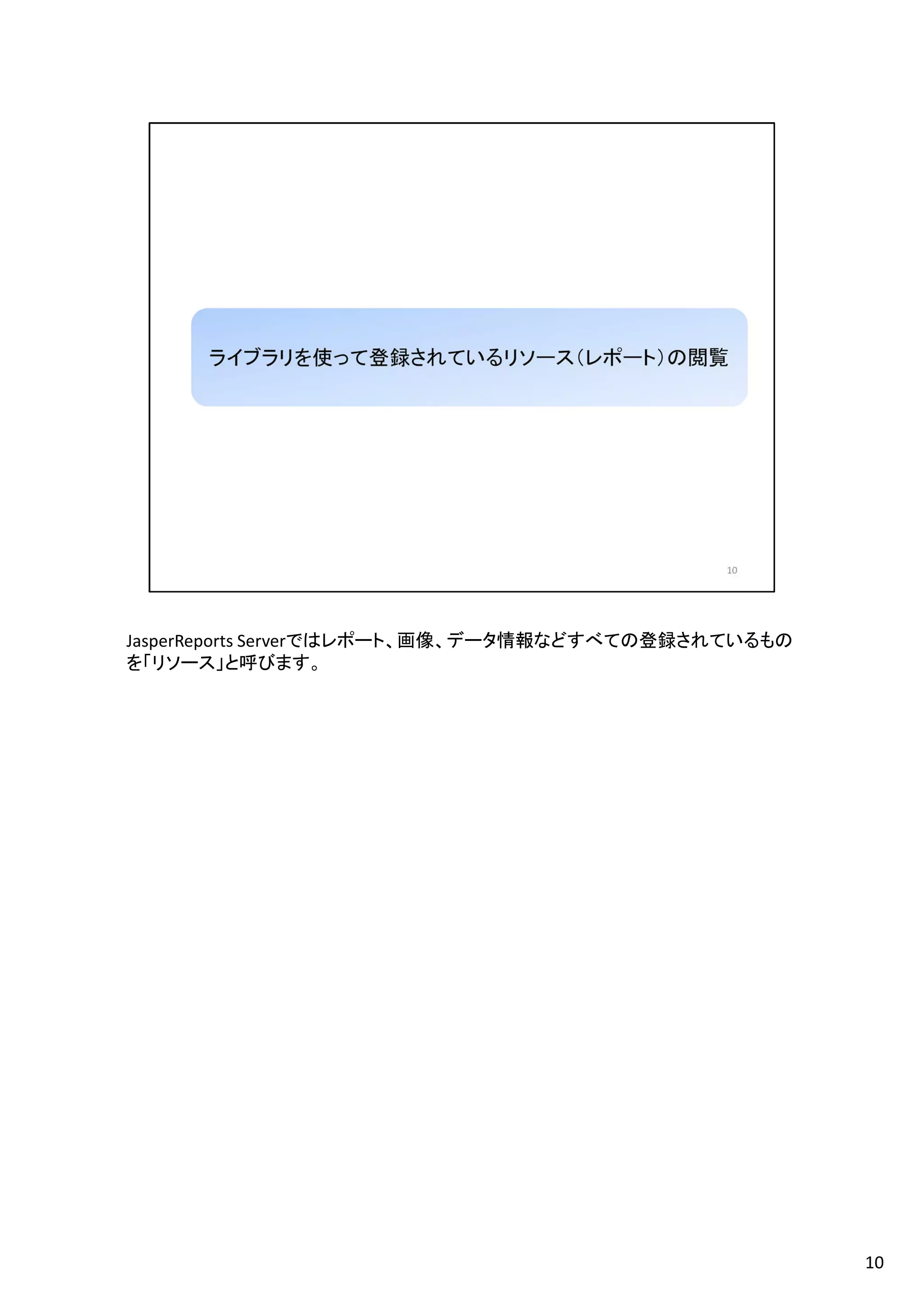 JasperReports Serverではレポート、画像、データ情報などすべての登録されているもの
を「リソース」と呼びます。
10
 
