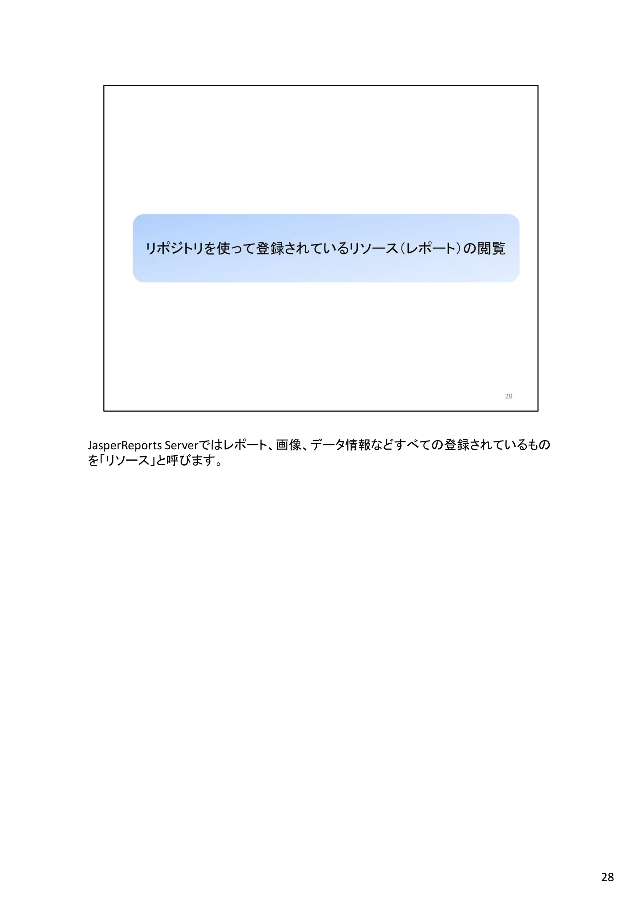 JasperReports Serverではレポート、画像、データ情報などすべての登録されているもの
を「リソース」と呼びます。
28
 
