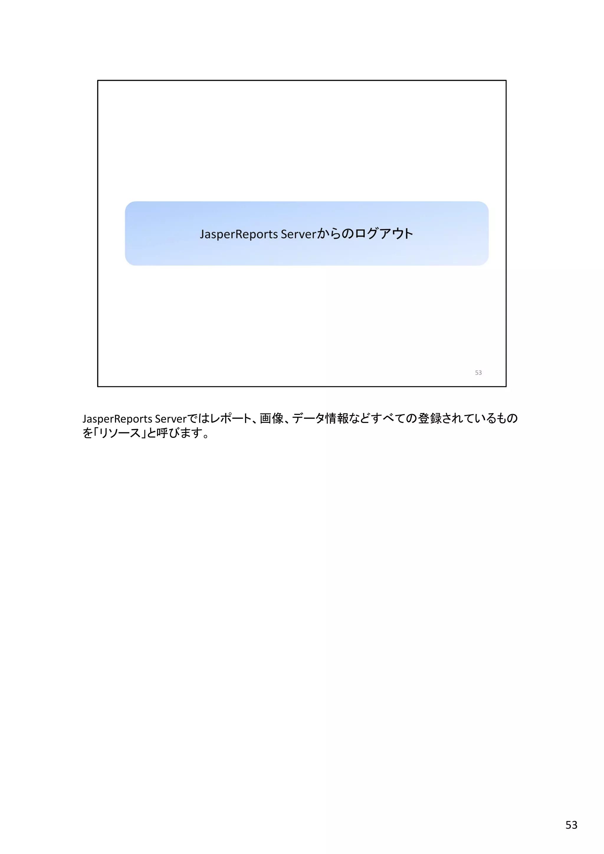 JasperReports Serverではレポート、画像、データ情報などすべての登録されているもの
を「リソース」と呼びます。
53
 
