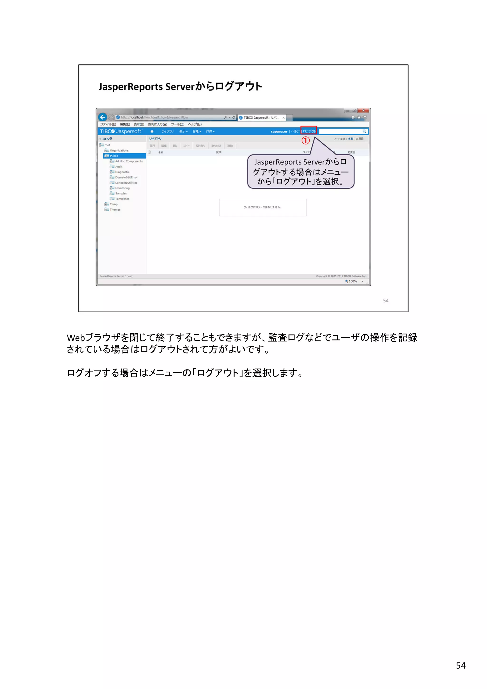 Webブラウザを閉じて終了することもできますが、監査ログなどでユーザの操作を記録
されている場合はログアウトされて方がよいです。
ログオフする場合はメニューの「ログアウト」を選択します。
54
 