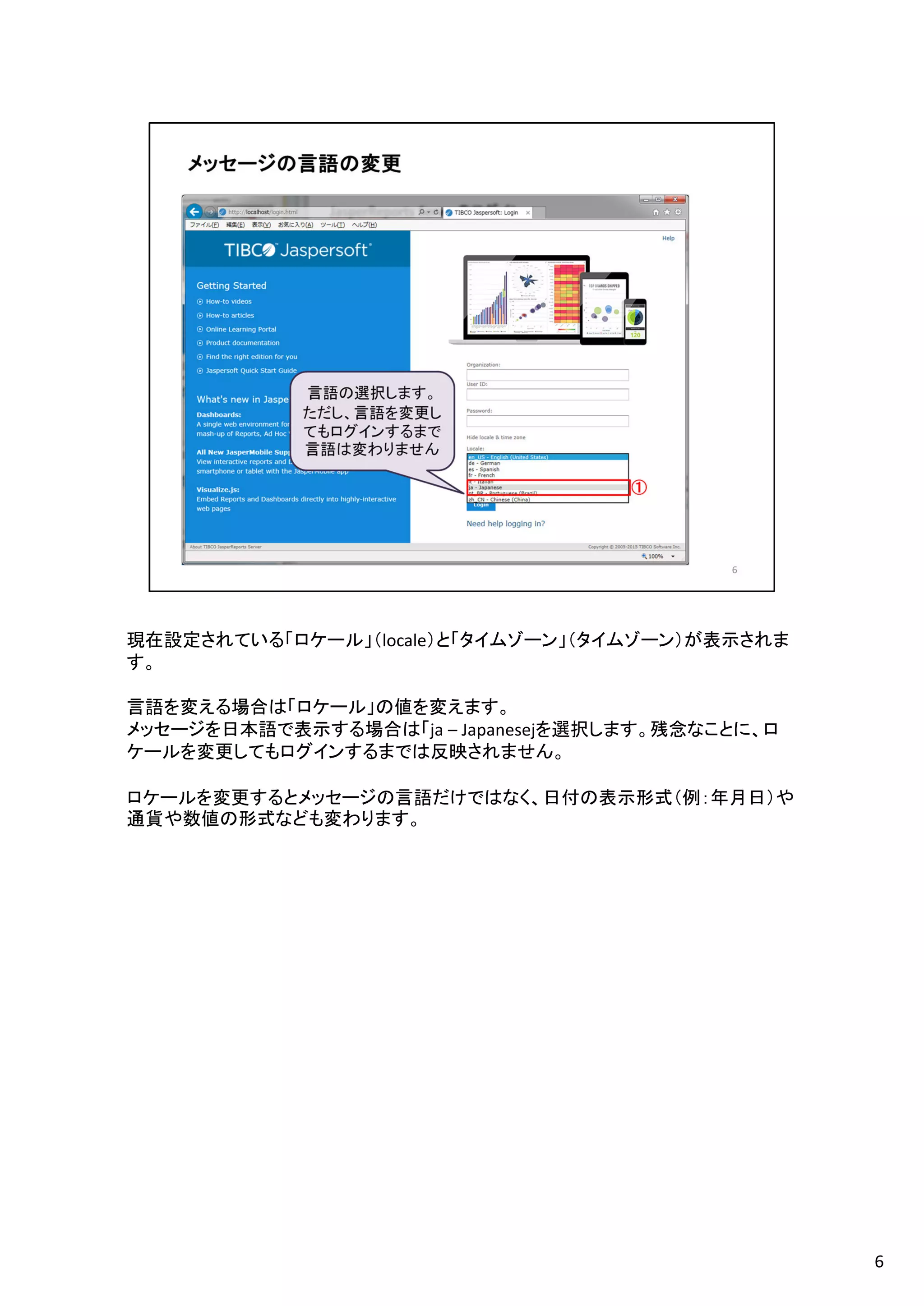 現在設定されている「ロケール」（locale）と「タイムゾーン」（タイムゾーン）が表示されま
す。
言語を変える場合は「ロケール」の値を変えます。
メッセージを日本語で表示する場合は「ja – Japanesejを選択します。残念なことに、ロ
ケールを変更してもログインするまでは反映されません。
ロケールを変更するとメッセージの言語だけではなく、日付の表示形式（例：年月日）や
通貨や数値の形式なども変わります。
6
 