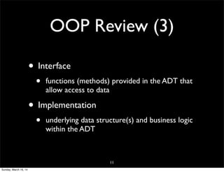 OOP Review (3)
• Interface
• functions (methods) provided in the ADT that
allow access to data
• Implementation
• underlying data structure(s) and business logic
within the ADT
11
Sunday, March 16, 14
 