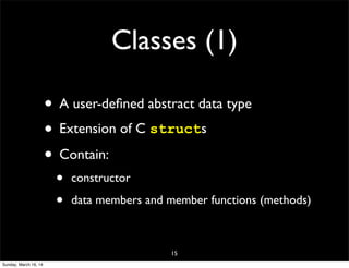 Classes (1)
• A user-deﬁned abstract data type
• Extension of C structs
• Contain:
• constructor
• data members and member functions (methods)
15
Sunday, March 16, 14
 