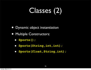Classes (2)
• Dynamic object instantiation
• Multiple Constructors:
• Sports();
• Sports(String,int,int);
• Sports(float,String,int);
16
Sunday, March 16, 14
 